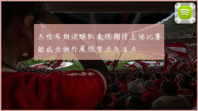 杰伦布朗谈球队表现期待上场比赛能成为例外展现努力与活力