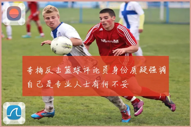夸梅反击篮球评论员身份质疑强调自己是专业人士有何不妥