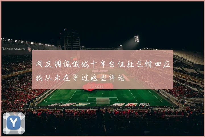 网友调侃俄城十年白住杜兰特回应我从未在乎过这些评论