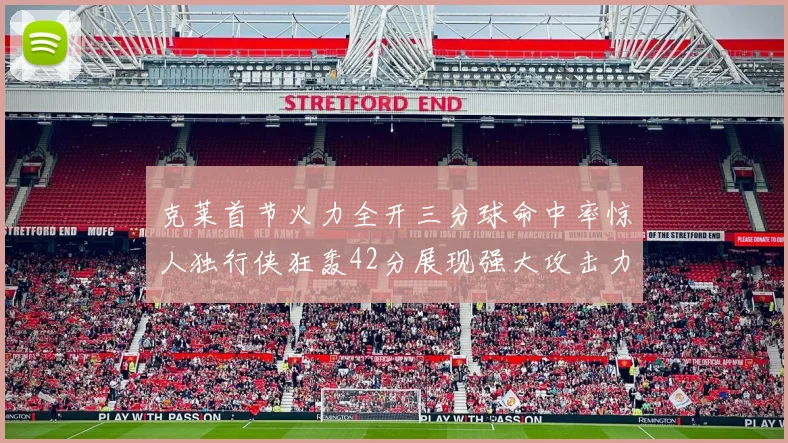 克莱首节火力全开三分球命中率惊人独行侠狂轰42分展现强大攻击力