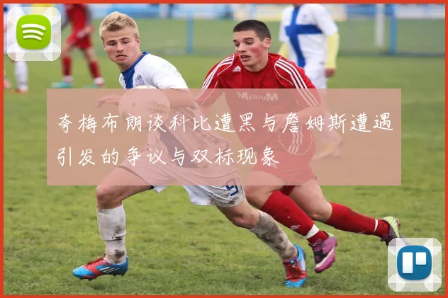 夸梅布朗谈科比遭黑与詹姆斯遭遇引发的争议与双标现象