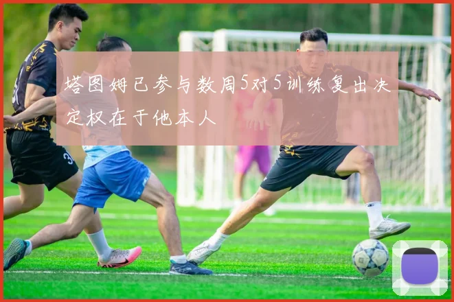塔图姆已参与数周5对5训练复出决定权在于他本人