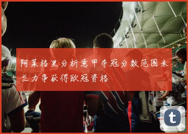 阿莱格里分析意甲夺冠分数范围米兰力争获得欧冠资格