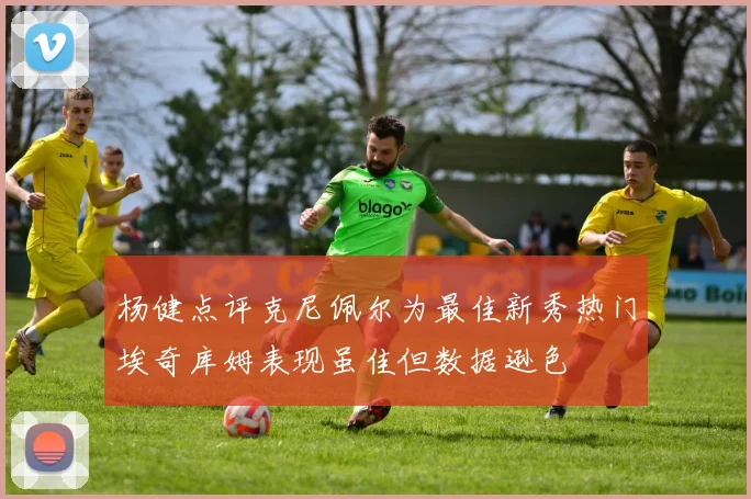 杨健点评克尼佩尔为最佳新秀热门埃奇库姆表现虽佳但数据逊色