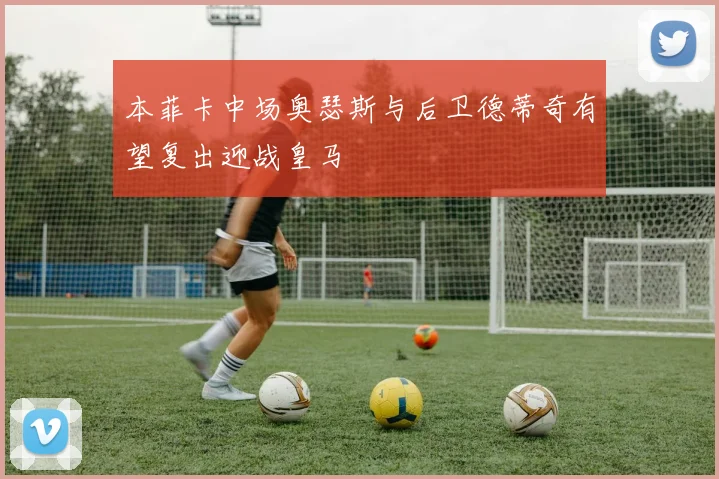 本菲卡中场奥瑟斯与后卫德蒂奇有望复出迎战皇马