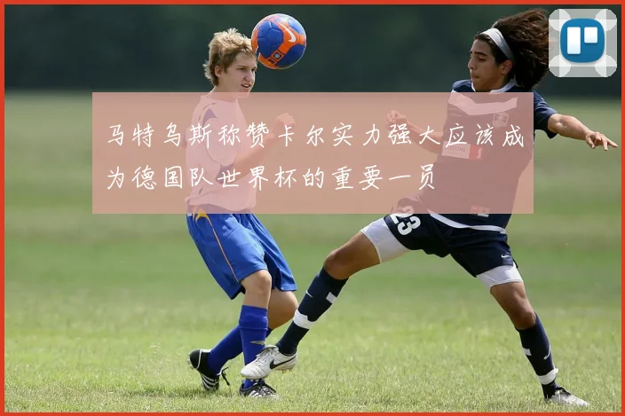 马特乌斯称赞卡尔实力强大应该成为德国队世界杯的重要一员