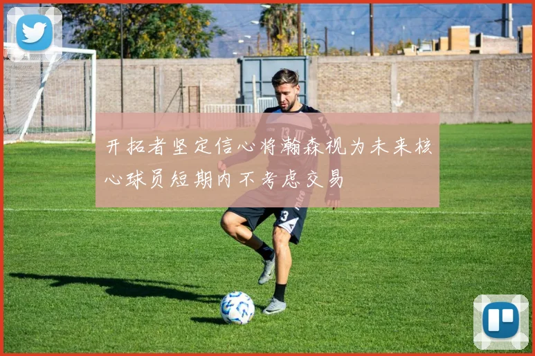 开拓者坚定信心将瀚森视为未来核心球员短期内不考虑交易