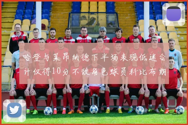 哈登与莱昂纳德下半场表现低迷合计仅得10分不敌角色球员科比布朗