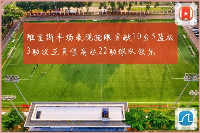 维金斯半场表现抢眼贡献10分5篮板3助攻正负值高达22助球队领先