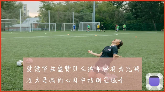 爱德华兹盛赞贝兰热年轻有为充满活力是我们心目中的明星选手