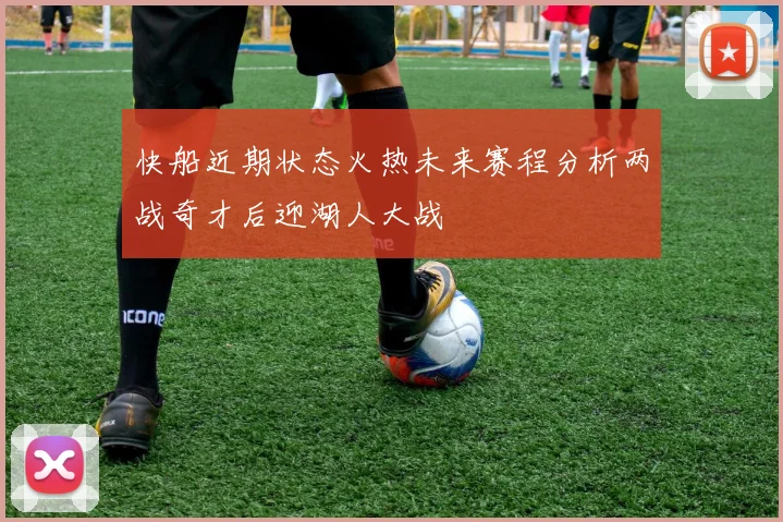 快船近期状态火热未来赛程分析两战奇才后迎湖人大战