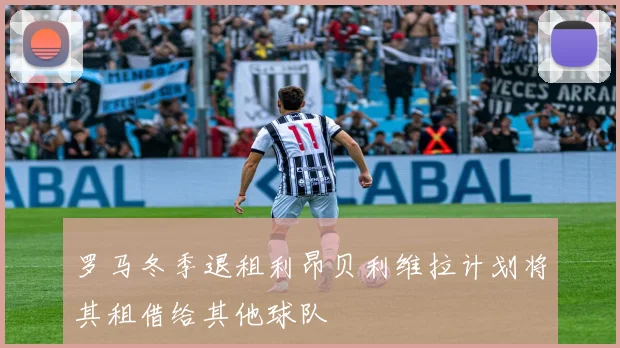 罗马冬季退租利昂贝利维拉计划将其租借给其他球队
