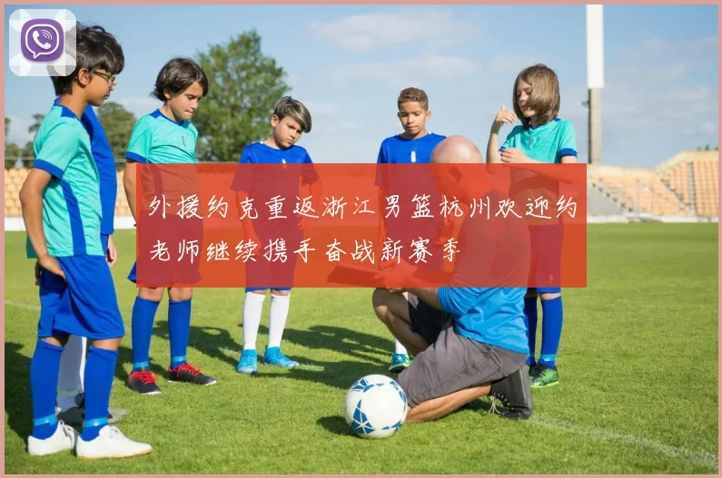 外援约克重返浙江男篮杭州欢迎约老师继续携手奋战新赛季