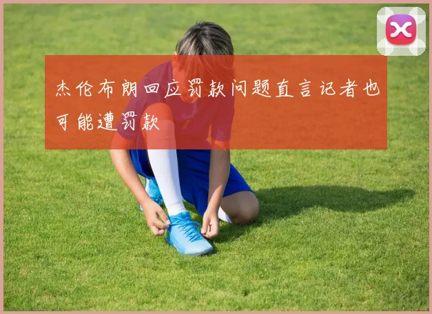 杰伦布朗回应罚款问题直言记者也可能遭罚款