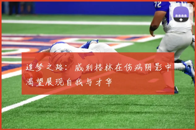追梦之路：威利格林在伤病阴影中渴望展现自我与才华