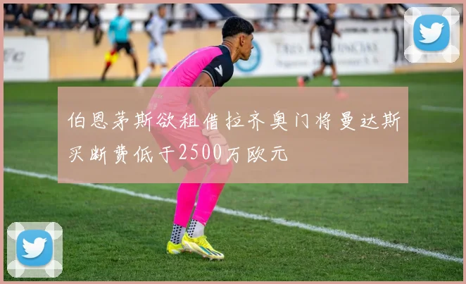 伯恩茅斯欲租借拉齐奥门将曼达斯买断费低于2500万欧元