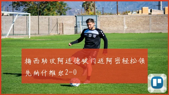 梅西助攻阿连德破门迈阿密轻松领先纳什维尔2-0