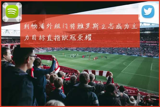 利物浦外租门将雅罗斯立志成为主力目标直指欧冠荣耀