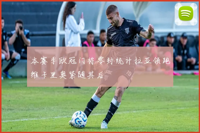 本赛季欧冠门将零封统计拉亚领跑维卡里奥紧随其后
