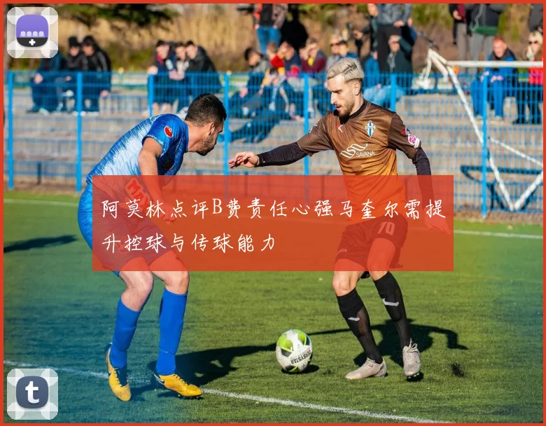 阿莫林点评B费责任心强马奎尔需提升控球与传球能力