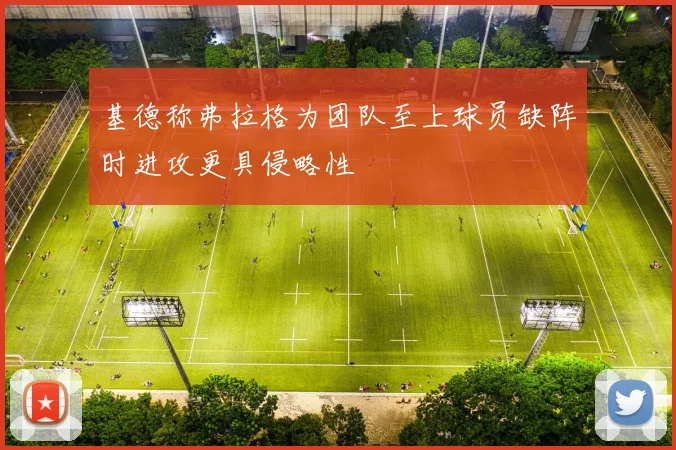 基德称弗拉格为团队至上球员缺阵时进攻更具侵略性