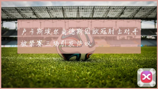 卢卡斯埃尔南德斯因欧冠肘击对手被禁赛三场引发热议