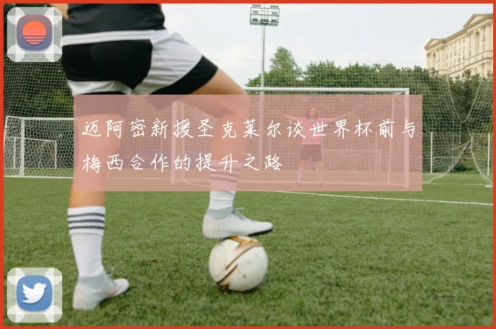 迈阿密新援圣克莱尔谈世界杯前与梅西合作的提升之路