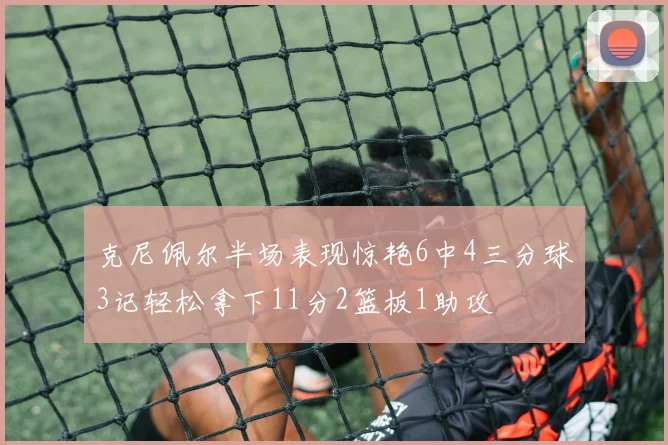 克尼佩尔半场表现惊艳6中4三分球3记轻松拿下11分2篮板1助攻