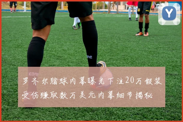 罗齐尔赌球内幕曝光下注20万假装受伤赚取数万美元内幕细节揭秘