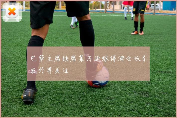 巴萨主席缺席莱万进球停滞会议引发外界关注