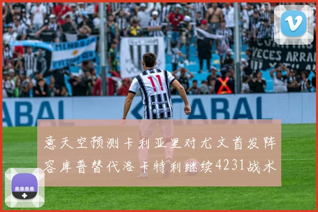 意天空预测卡利亚里对尤文首发阵容库普替代洛卡特利继续4231战术