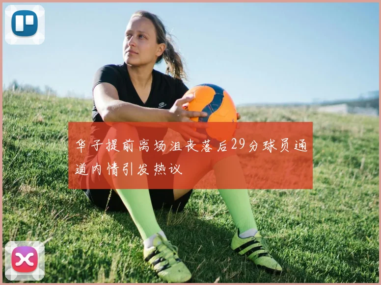 华子提前离场沮丧落后29分球员通道内情引发热议